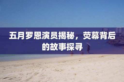五月羅恩演員揭秘，熒幕背后的故事探尋