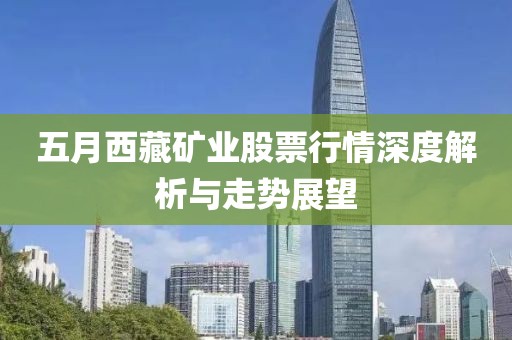 五月西藏礦業(yè)股票行情深度解析與走勢展望