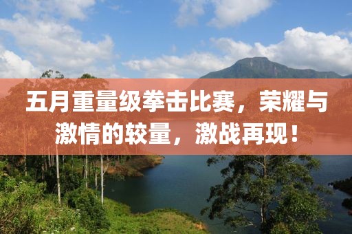 五月重量級拳擊比賽，榮耀與激情的較量，激戰(zhàn)再現(xiàn)！