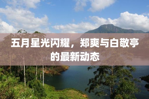 五月星光閃耀，鄭爽與白敬亭的最新動態(tài)