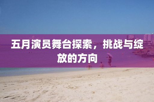 五月演員舞臺探索，挑戰(zhàn)與綻放的方向
