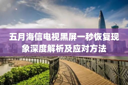 五月海信電視黑屏一秒恢復(fù)現(xiàn)象深度解析及應(yīng)對方法