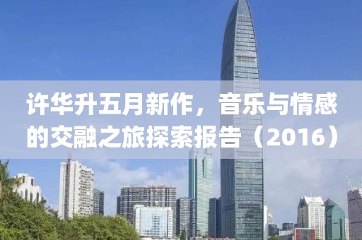 許華升五月新作，音樂與情感的交融之旅探索報告（2016）