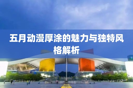 五月動漫厚涂的魅力與獨(dú)特風(fēng)格解析