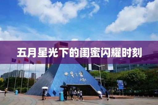 五月星光下的閨蜜閃耀時(shí)刻