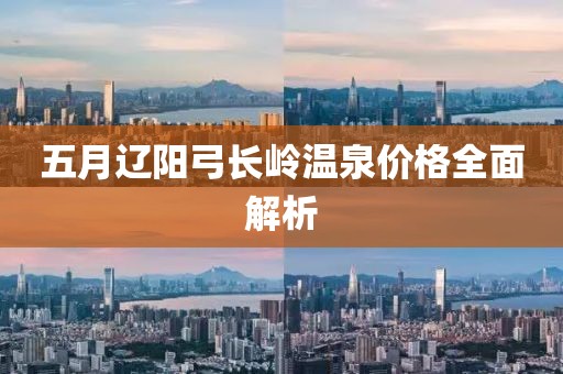 五月遼陽(yáng)弓長(zhǎng)嶺溫泉價(jià)格全面解析