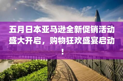 五月日本亞馬遜全新促銷活動(dòng)盛大開啟，購物狂歡盛宴啟動(dòng)！