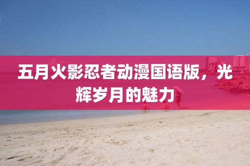 五月火影忍者動(dòng)漫國語版，光輝歲月的魅力