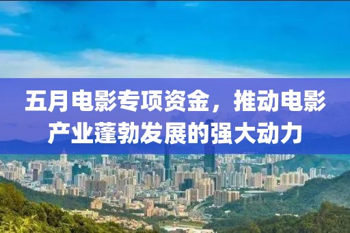 五月電影專項(xiàng)資金，推動電影產(chǎn)業(yè)蓬勃發(fā)展的強(qiáng)大動力
