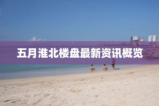 五月淮北樓盤最新資訊概覽