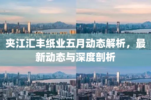 夾江匯豐紙業(yè)五月動態(tài)解析，最新動態(tài)與深度剖析