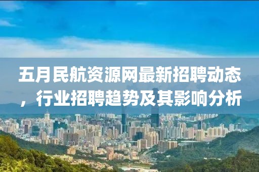 五月民航資源網(wǎng)最新招聘動態(tài)，行業(yè)招聘趨勢及其影響分析