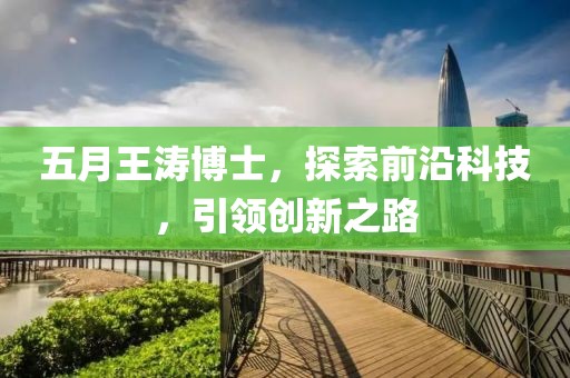 五月王濤博士，探索前沿科技，引領(lǐng)創(chuàng)新之路