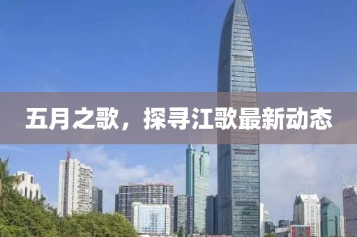 五月之歌，探尋江歌最新動(dòng)態(tài)