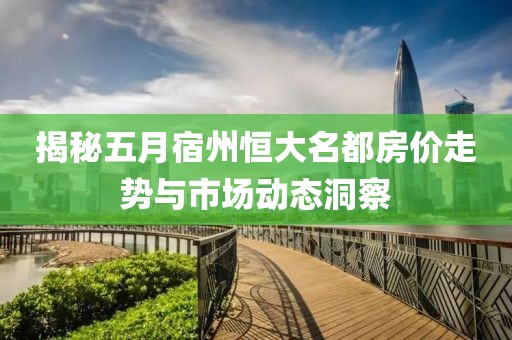 揭秘五月宿州恒大名都房?jī)r(jià)走勢(shì)與市場(chǎng)動(dòng)態(tài)洞察
