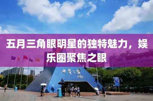 五月三角眼明星的獨(dú)特魅力，娛樂圈聚焦之眼