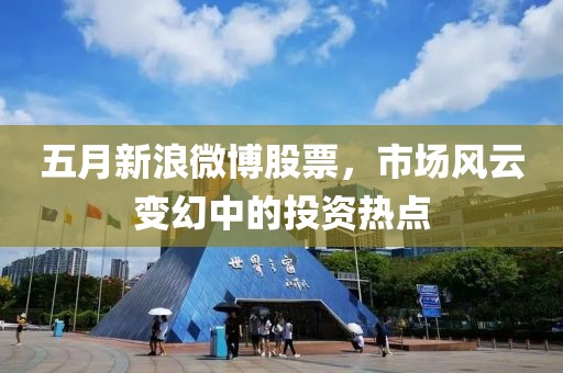 五月新浪微博股票，市場(chǎng)風(fēng)云變幻中的投資熱點(diǎn)