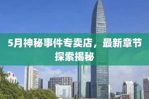 5月神秘事件專賣店，最新章節(jié)探索揭秘