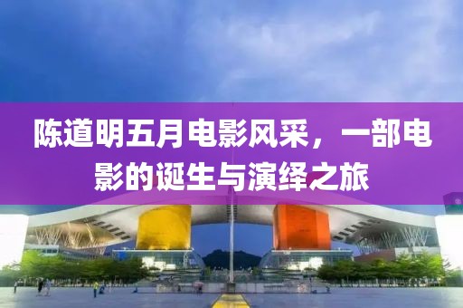 陳道明五月電影風(fēng)采，一部電影的誕生與演繹之旅