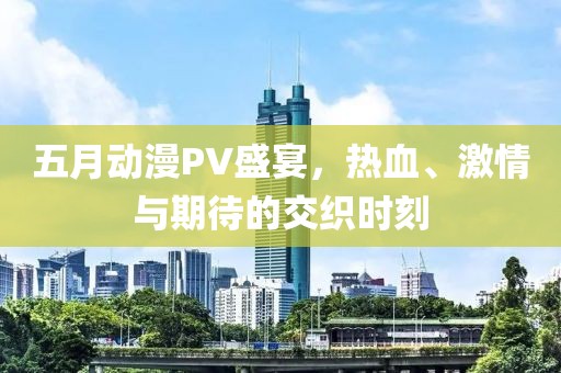 五月動(dòng)漫PV盛宴，熱血、激情與期待的交織時(shí)刻