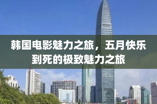 韓國(guó)電影魅力之旅，五月快樂(lè)到死的極致魅力之旅