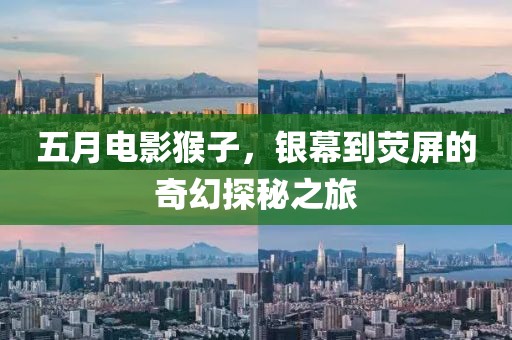 五月電影猴子，銀幕到熒屏的奇幻探秘之旅