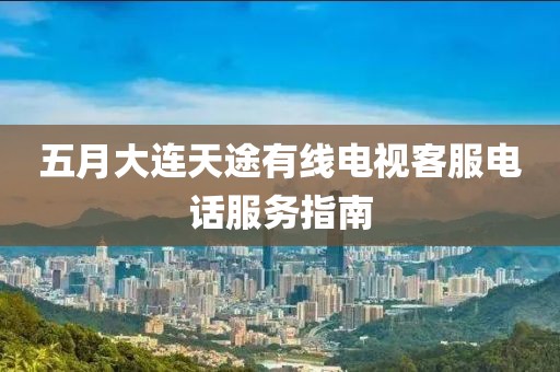 五月大連天途有線(xiàn)電視客服電話(huà)服務(wù)指南