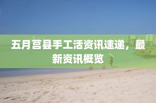 五月莒縣手工活資訊速遞，最新資訊概覽