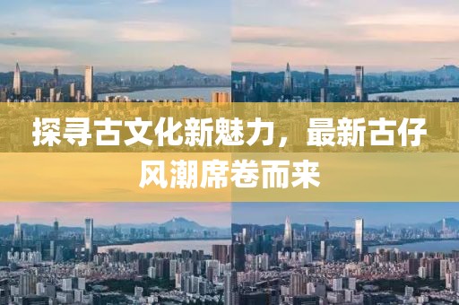 探尋古文化新魅力，最新古仔風(fēng)潮席卷而來