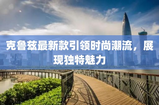 克魯茲最新款引領(lǐng)時(shí)尚潮流，展現(xiàn)獨(dú)特魅力