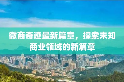 微商奇跡最新篇章，探索未知商業(yè)領(lǐng)域的新篇章