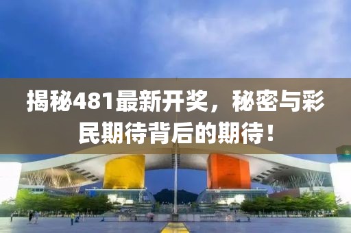 揭秘481最新開獎，秘密與彩民期待背后的期待！