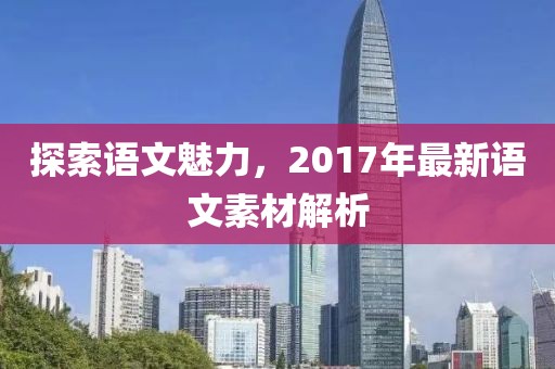 探索語(yǔ)文魅力，2017年最新語(yǔ)文素材解析