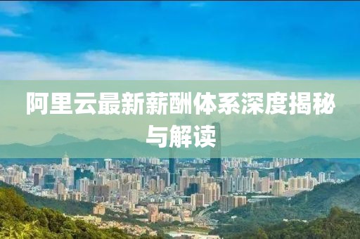 阿里云最新薪酬體系深度揭秘與解讀