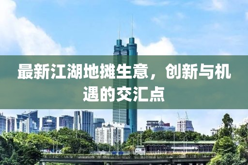 最新江湖地攤生意，創(chuàng)新與機遇的交匯點
