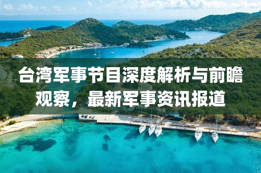 臺(tái)灣軍事節(jié)目深度解析與前瞻觀察，最新軍事資訊報(bào)道