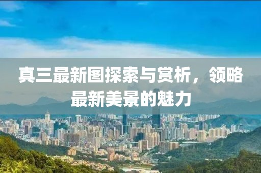 真三最新圖探索與賞析，領(lǐng)略最新美景的魅力