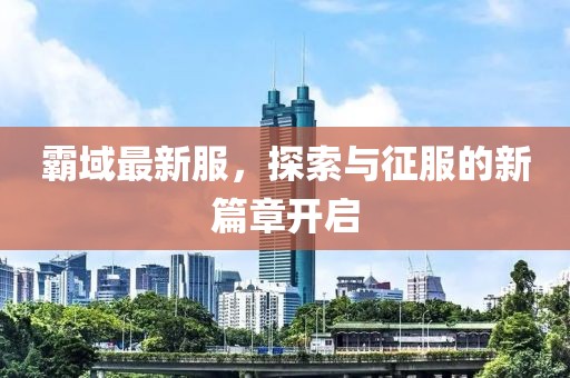 霸域最新服，探索與征服的新篇章開啟