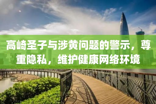 高崎圣子與涉黃問題的警示，尊重隱私，維護健康網(wǎng)絡(luò)環(huán)境