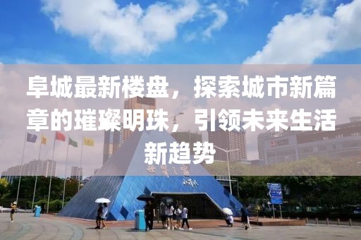 阜城最新樓盤，探索城市新篇章的璀璨明珠，引領(lǐng)未來生活新趨勢