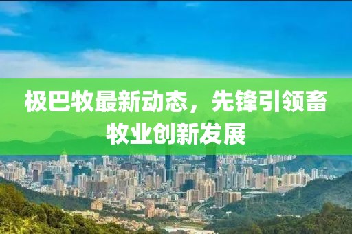 極巴牧最新動態(tài)，先鋒引領(lǐng)畜牧業(yè)創(chuàng)新發(fā)展