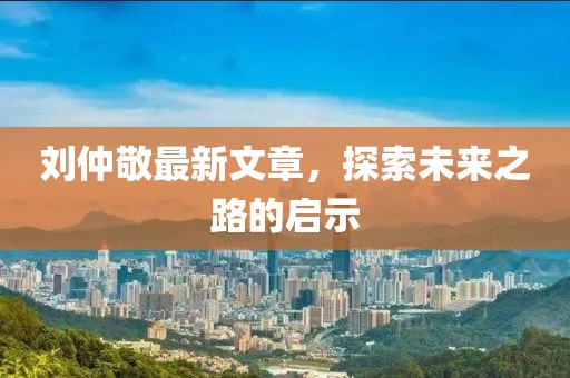 劉仲敬最新文章，探索未來之路的啟示