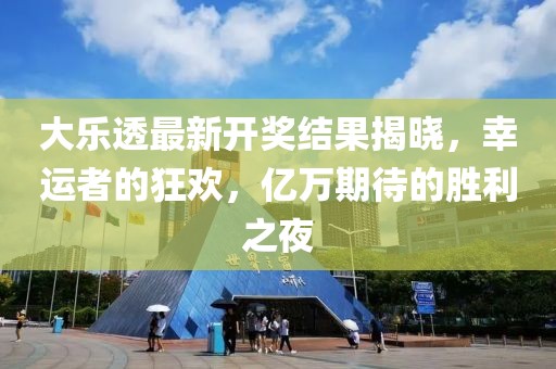 大樂透最新開獎結(jié)果揭曉，幸運者的狂歡，億萬期待的勝利之夜