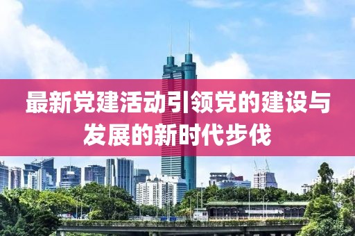 最新黨建活動(dòng)引領(lǐng)黨的建設(shè)與發(fā)展的新時(shí)代步伐