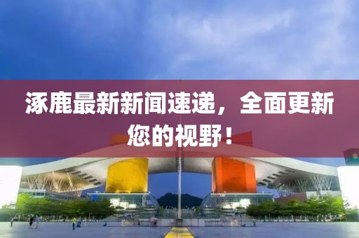 涿鹿最新新聞速遞，全面更新您的視野！