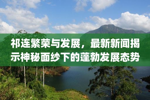 祁連繁榮與發(fā)展，最新新聞揭示神秘面紗下的蓬勃發(fā)展態(tài)勢(shì)