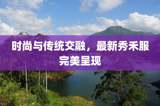 時(shí)尚與傳統(tǒng)交融，最新秀禾服完美呈現(xiàn)