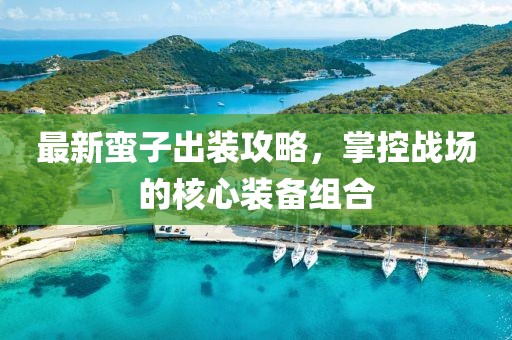 最新蠻子出裝攻略，掌控戰(zhàn)場的核心裝備組合