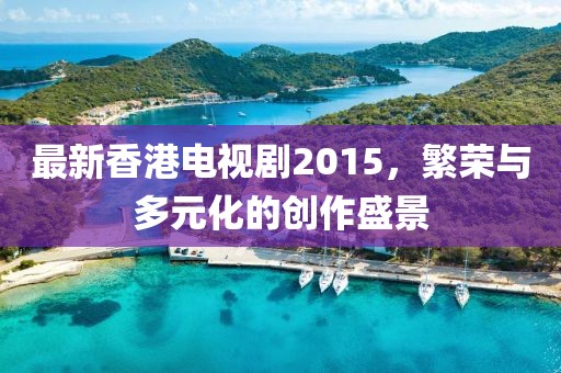 最新香港電視劇2015，繁榮與多元化的創(chuàng)作盛景