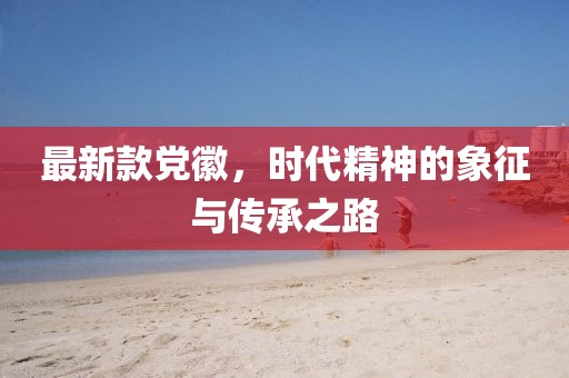 最新款黨徽，時(shí)代精神的象征與傳承之路